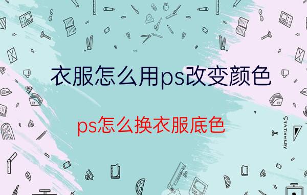 衣服怎么用ps改变颜色 ps怎么换衣服底色？